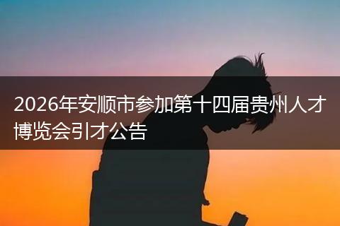 2026年安顺市参加第十四届贵州人才博览会引才公告
