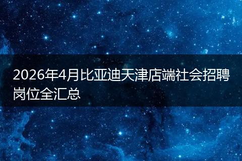 2026年4月比亚迪天津店端社会招聘岗位全汇总