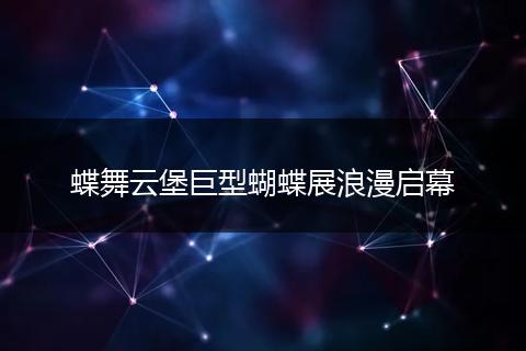 蝶舞云堡巨型蝴蝶展浪漫启幕