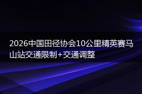 2026中国田径协会10公里精英赛马山站交通限制+交通调整