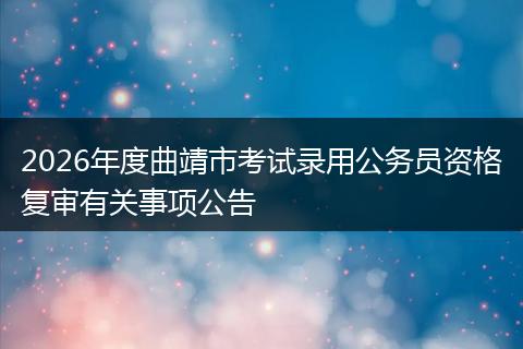 2026年度曲靖市考试录用公务员资格复审有关事项公告