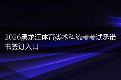 2026黑龙江体育类术科统考考试承诺书签订入口