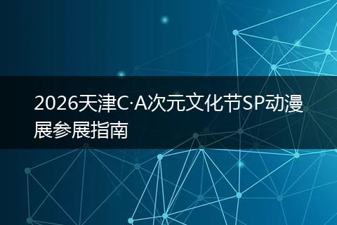 2026天津C·A次元文化节SP动漫展参展指南