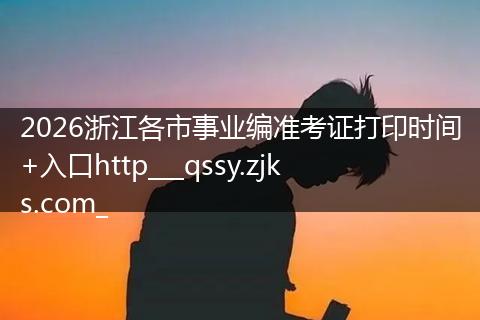 2026浙江各市事业编准考证打印时间+入口http___qssy.zjks.com_