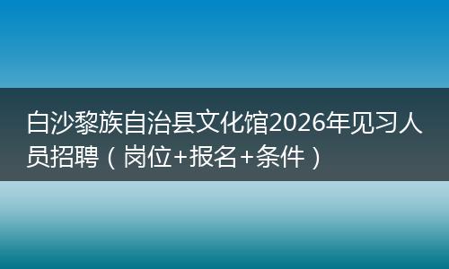 白沙黎族自治县文化馆2026年见习人员招聘（岗位+报名+条件）