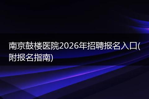 南京鼓楼医院2026年招聘报名入口(附报名指南)