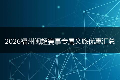 2026福州闽超赛事专属文旅优惠汇总
