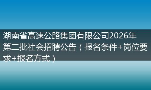 湖南省高速公路集团有限公司2026年第二批社会招聘公告（报名条件+岗位要求+报名方式）