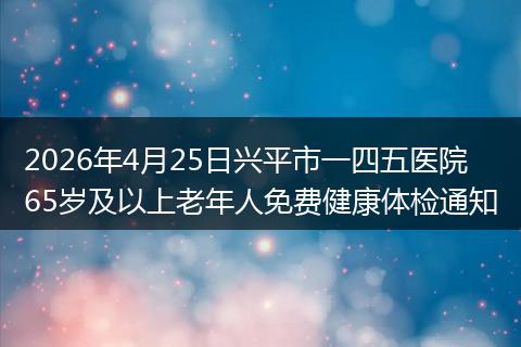 2026年4月25日兴平市一四五医院65岁及以上老年人免费健康体检通知