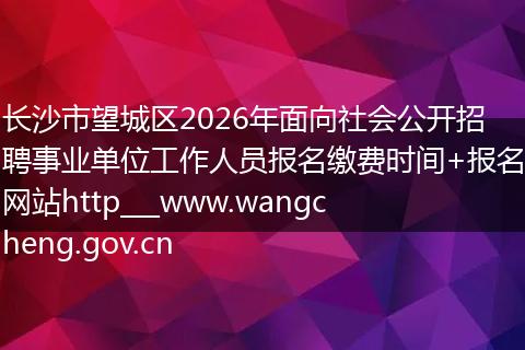 长沙市望城区2026年面向社会公开招聘事业单位工作人员报名缴费时间+报名网站http___www.wangcheng.gov.cn