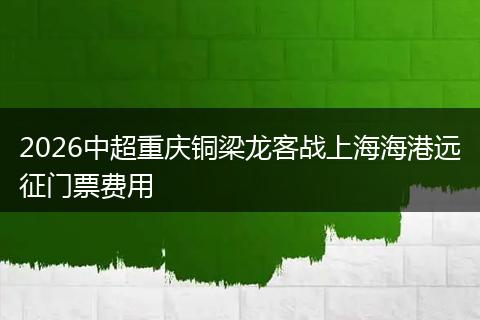 2026中超重庆铜梁龙客战上海海港远征门票费用