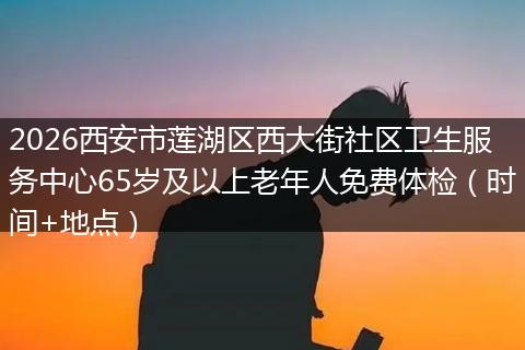 2026西安市莲湖区西大街社区卫生服务中心65岁及以上老年人免费体检（时间+地点）