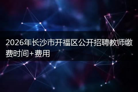 2026年长沙市开福区公开招聘教师缴费时间+费用