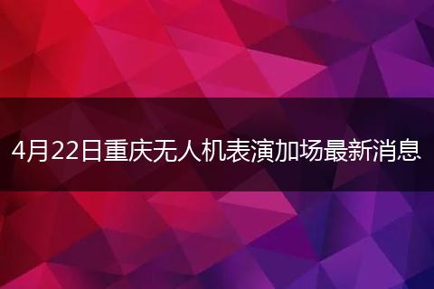 4月22日重庆无人机表演加场最新消息