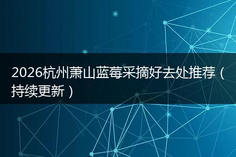 2026杭州萧山蓝莓采摘好去处推荐（持续更新）