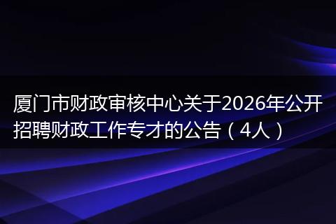 厦门市财政审核中心关于2026年公开招聘财政工作专才的公告（4人）