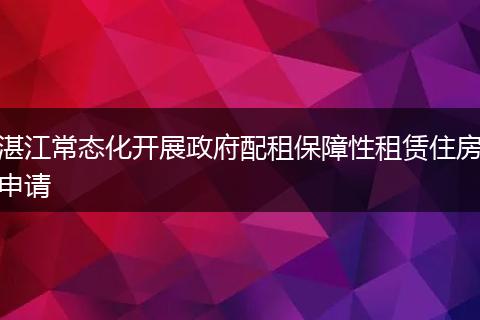 湛江常态化开展政府配租保障性租赁住房申请