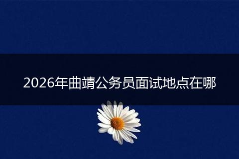 2026年曲靖公务员面试地点在哪