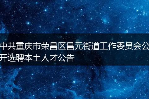 中共重庆市荣昌区昌元街道工作委员会公开选聘本土人才公告