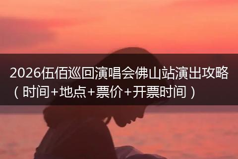 2026伍佰巡回演唱会佛山站演出攻略（时间+地点+票价+开票时间）