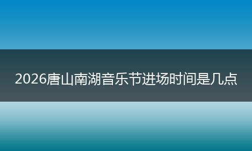 2026唐山南湖音乐节进场时间是几点
