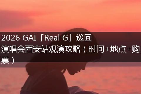 2026 GAI「Real G」巡回演唱会西安站观演攻略（时间+地点+购票）