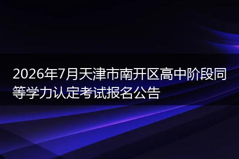 2026年7月天津市南开区高中阶段同等学力认定考试报名公告