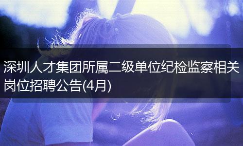 深圳人才集团所属二级单位纪检监察相关岗位招聘公告(4月)
