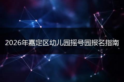 2026年嘉定区幼儿园摇号园报名指南