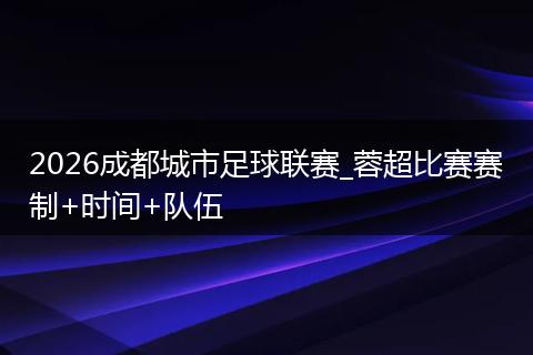 2026成都城市足球联赛_蓉超比赛赛制+时间+队伍