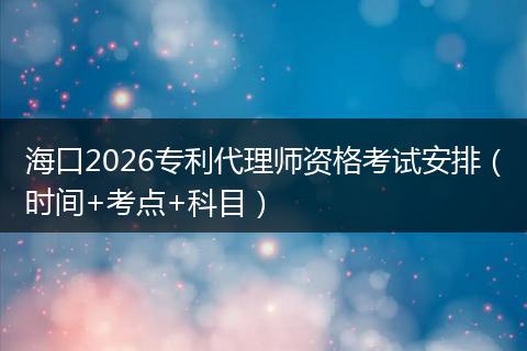 海口2026专利代理师资格考试安排（时间+考点+科目）