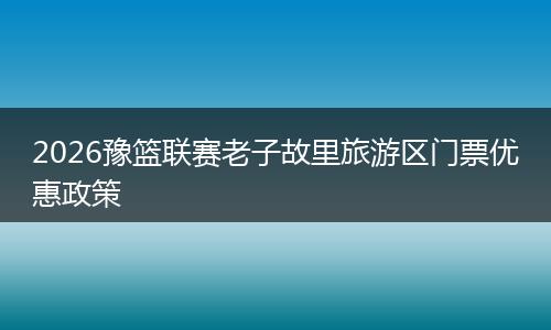 2026豫篮联赛老子故里旅游区门票优惠政策