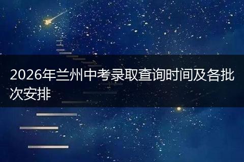 2026年兰州中考录取查询时间及各批次安排