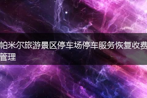 帕米尔旅游景区停车场停车服务恢复收费管理