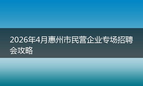 2026年4月惠州市民营企业专场招聘会攻略