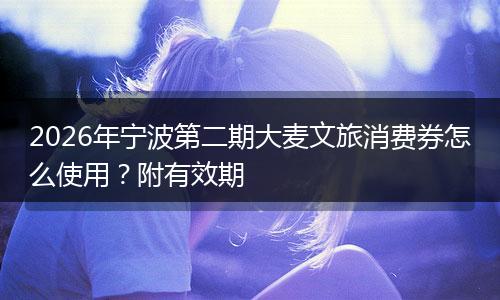 2026年宁波第二期大麦文旅消费券怎么使用？附有效期