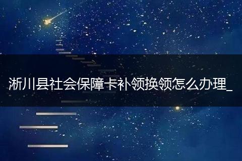 淅川县社会保障卡补领换领怎么办理_