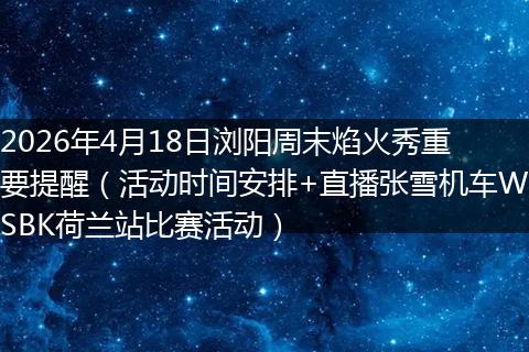 2026年4月18日浏阳周末焰火秀重要提醒（活动时间安排+直播张雪机车WSBK荷兰站比赛活动）