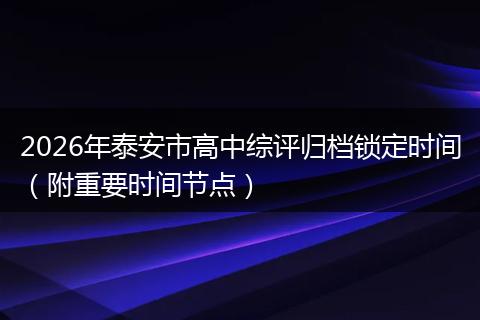 2026年泰安市高中综评归档锁定时间（附重要时间节点）
