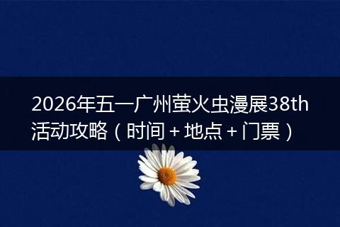 2026年五一广州萤火虫漫展38th活动攻略（时间＋地点＋门票）