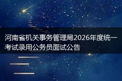河南省机关事务管理局2026年度统一考试录用公务员面试公告