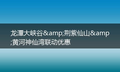 龙潭大峡谷&荆紫仙山&黄河神仙湾联动优惠