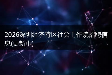 2026深圳经济特区社会工作院招聘信息(更新中)