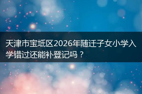 天津市宝坻区2026年随迁子女小学入学错过还能补登记吗？