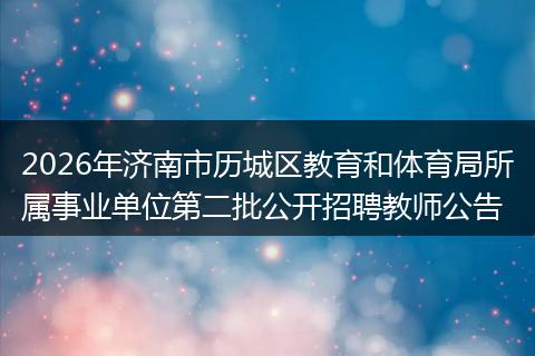 2026年济南市历城区教育和体育局所属事业单位第二批公开招聘教师公告