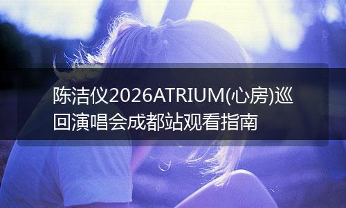 陈洁仪2026ATRIUM(心房)巡回演唱会成都站观看指南