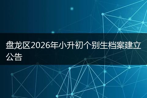 盘龙区2026年小升初个别生档案建立公告