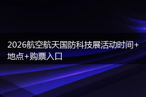 2026航空航天国防科技展活动时间+地点+购票入口