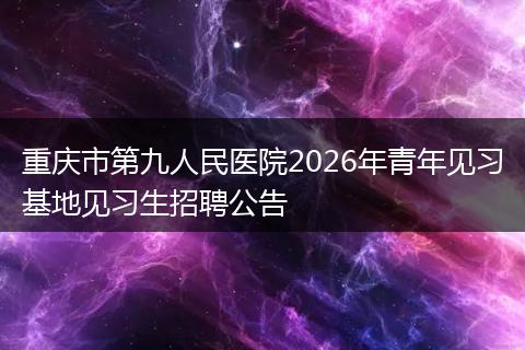 重庆市第九人民医院2026年青年见习基地见习生招聘公告