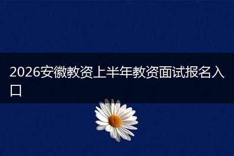 2026安徽教资上半年教资面试报名入口